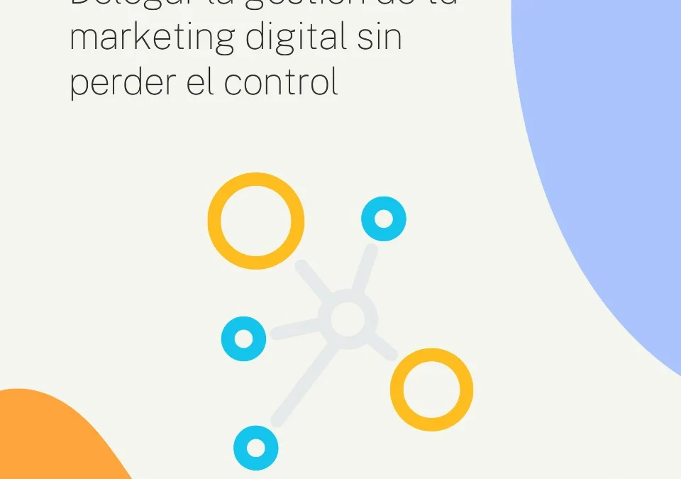 Delegar la gestión de tu marketing digital sin perder el control